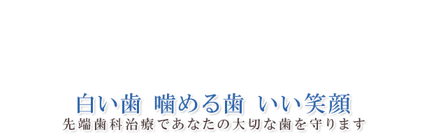 白い歯 噛める歯 いい笑顔 先端歯科治療であなたの大切な歯を守ります